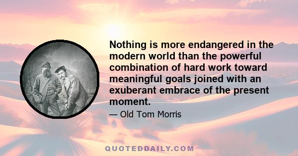 Nothing is more endangered in the modern world than the powerful combination of hard work toward meaningful goals joined with an exuberant embrace of the present moment.