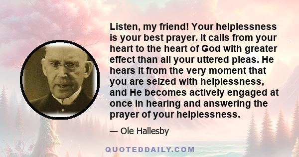 Listen, my friend! Your helplessness is your best prayer. It calls from your heart to the heart of God with greater effect than all your uttered pleas. He hears it from the very moment that you are seized with