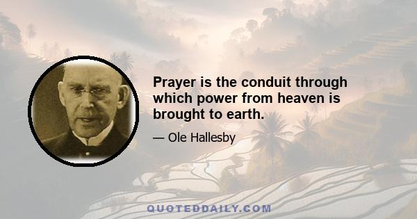 Prayer is the conduit through which power from heaven is brought to earth.