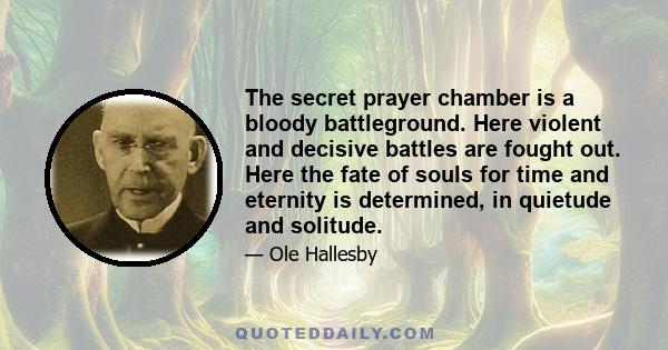 The secret prayer chamber is a bloody battleground. Here violent and decisive battles are fought out. Here the fate of souls for time and eternity is determined, in quietude and solitude.