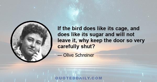 If the bird does like its cage, and does like its sugar and will not leave it, why keep the door so very carefully shut?