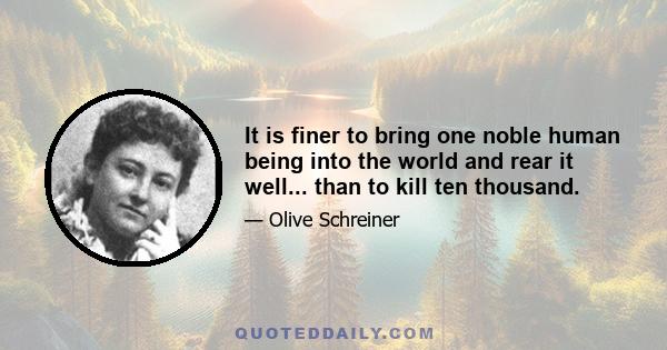 It is finer to bring one noble human being into the world and rear it well... than to kill ten thousand.