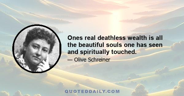 Ones real deathless wealth is all the beautiful souls one has seen and spiritually touched.