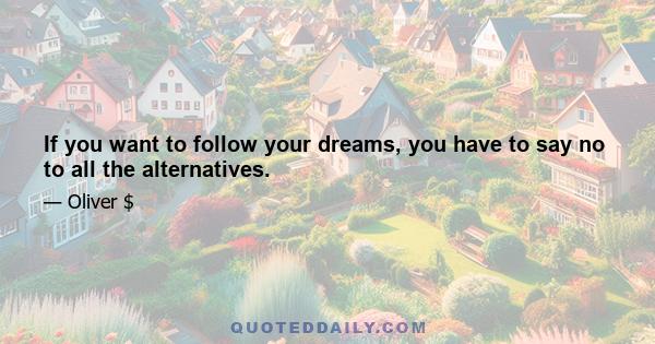 If you want to follow your dreams, you have to say no to all the alternatives.