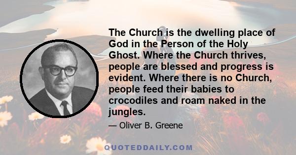 The Church is the dwelling place of God in the Person of the Holy Ghost. Where the Church thrives, people are blessed and progress is evident. Where there is no Church, people feed their babies to crocodiles and roam