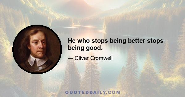 He who stops being better stops being good.