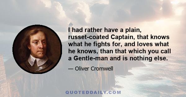 I had rather have a plain, russet-coated Captain, that knows what he fights for, and loves what he knows, than that which you call a Gentle-man and is nothing else.