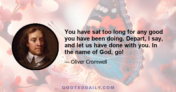 You have sat too long for any good you have been doing. Depart, I say, and let us have done with you. In the name of God, go!