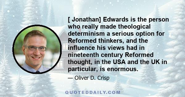 [ Jonathan] Edwards is the person who really made theological determinism a serious option for Reformed thinkers, and the influence his views had in nineteenth century Reformed thought, in the USA and the UK in