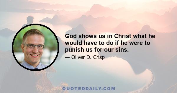 God shows us in Christ what he would have to do if he were to punish us for our sins.