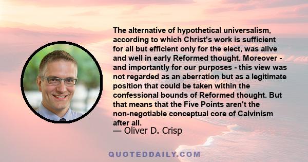 The alternative of hypothetical universalism, according to which Christ's work is sufficient for all but efficient only for the elect, was alive and well in early Reformed thought. Moreover - and importantly for our