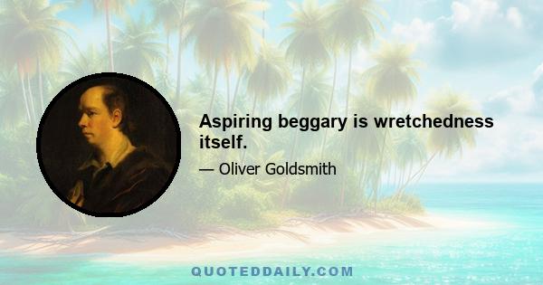 Aspiring beggary is wretchedness itself.