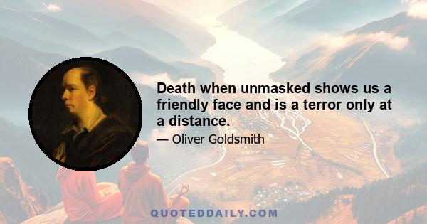 Death when unmasked shows us a friendly face and is a terror only at a distance.