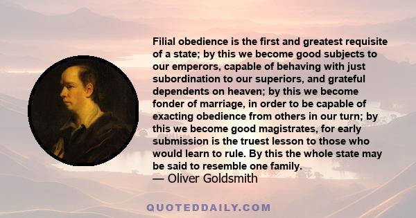 Filial obedience is the first and greatest requisite of a state; by this we become good subjects to our emperors, capable of behaving with just subordination to our superiors, and grateful dependents on heaven; by this