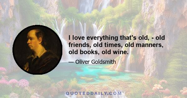 I love everything that's old, - old friends, old times, old manners, old books, old wine.