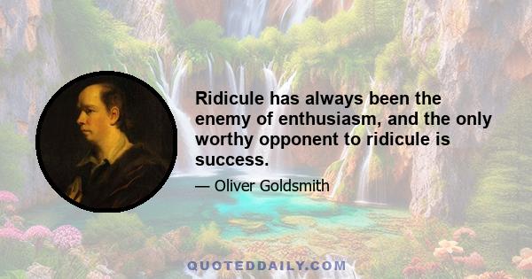 Ridicule has always been the enemy of enthusiasm, and the only worthy opponent to ridicule is success.