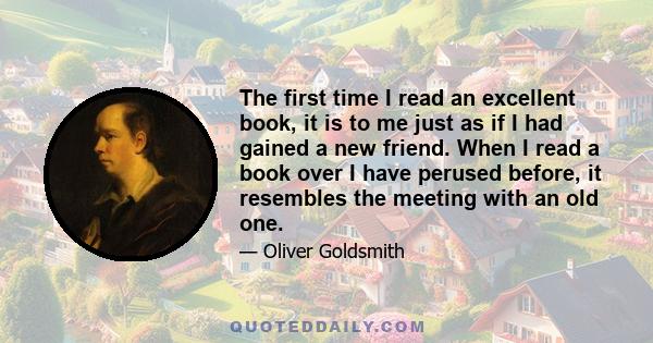 The first time I read an excellent book, it is to me just as if I had gained a new friend. When I read a book over I have perused before, it resembles the meeting with an old one.