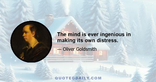 The mind is ever ingenious in making its own distress.