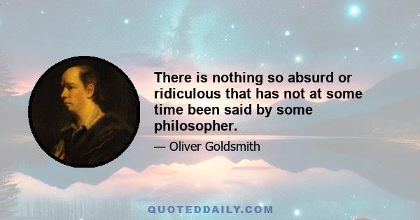 There is nothing so absurd or ridiculous that has not at some time been said by some philosopher.