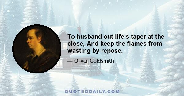 To husband out life's taper at the close, And keep the flames from wasting by repose.