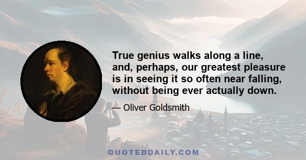 True genius walks along a line, and, perhaps, our greatest pleasure is in seeing it so often near falling, without being ever actually down.