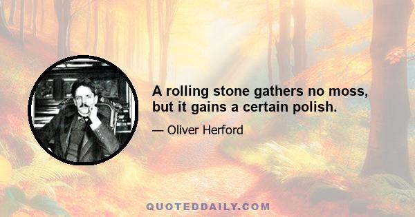 A rolling stone gathers no moss, but it gains a certain polish.