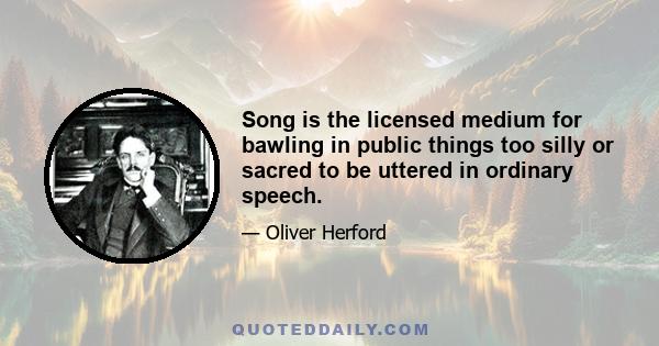 Song is the licensed medium for bawling in public things too silly or sacred to be uttered in ordinary speech.