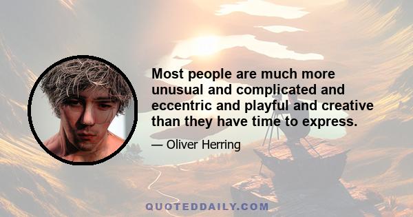 Most people are much more unusual and complicated and eccentric and playful and creative than they have time to express.