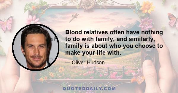 Blood relatives often have nothing to do with family, and similarly, family is about who you choose to make your life with.