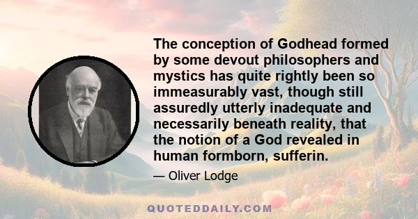 The conception of Godhead formed by some devout philosophers and mystics has quite rightly been so immeasurably vast, though still assuredly utterly inadequate and necessarily beneath reality, that the notion of a God