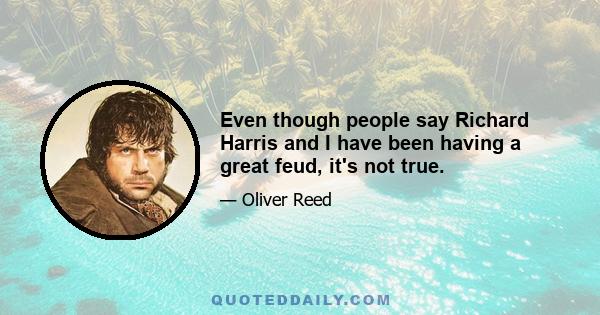 Even though people say Richard Harris and I have been having a great feud, it's not true.