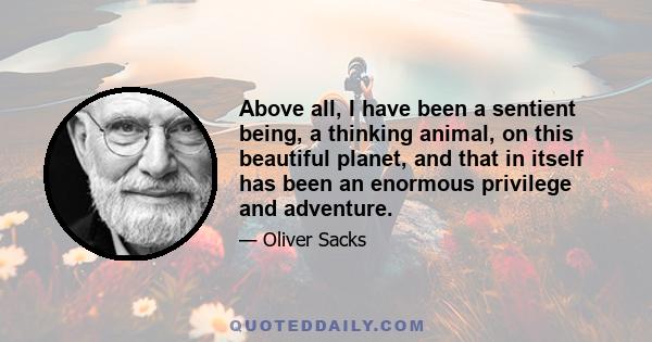 Above all, I have been a sentient being, a thinking animal, on this beautiful planet, and that in itself has been an enormous privilege and adventure.