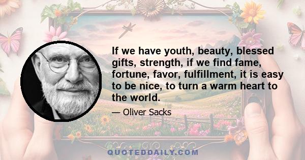 If we have youth, beauty, blessed gifts, strength, if we find fame, fortune, favor, fulfillment, it is easy to be nice, to turn a warm heart to the world.