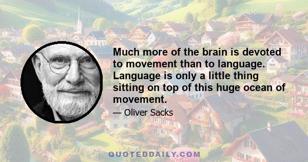 Much more of the brain is devoted to movement than to language. Language is only a little thing sitting on top of this huge ocean of movement.