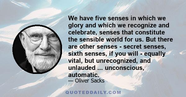 We have five senses in which we glory and which we recognize and celebrate, senses that constitute the sensible world for us. But there are other senses - secret senses, sixth senses, if you will - equally vital, but