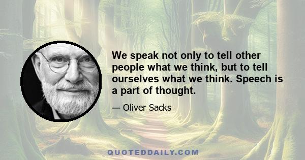 We speak not only to tell other people what we think, but to tell ourselves what we think. Speech is a part of thought.