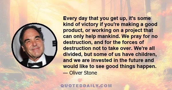 Every day that you get up, it's some kind of victory if you're making a good product, or working on a project that can only help mankind.