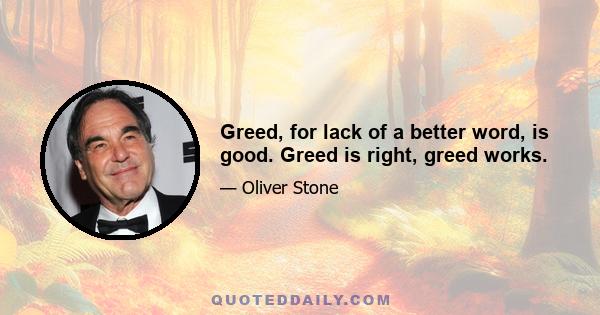 Greed, for lack of a better word, is good. Greed is right, greed works.