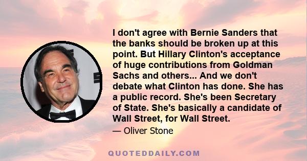 I don't agree with Bernie Sanders that the banks should be broken up at this point. But Hillary Clinton's acceptance of huge contributions from Goldman Sachs and others... And we don't debate what Clinton has done. She