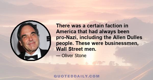 There was a certain faction in America that had always been pro-Nazi, including the Allen Dulles people. These were businessmen, Wall Street men.