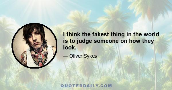 I think the fakest thing in the world is to judge someone on how they look.