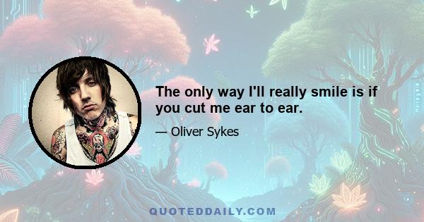 The only way I'll really smile is if you cut me ear to ear.