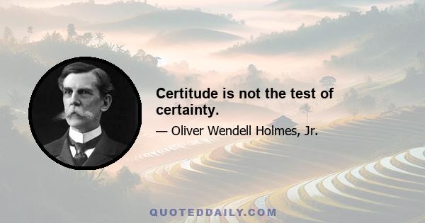 Certitude is not the test of certainty.