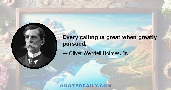 Every calling is great when greatly pursued.