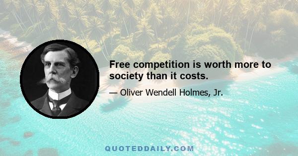 Free competition is worth more to society than it costs.