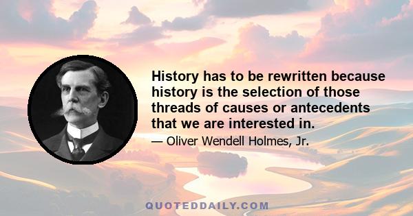 History has to be rewritten because history is the selection of those threads of causes or antecedents that we are interested in.