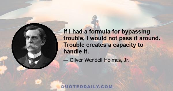 If I had a formula for bypassing trouble, I would not pass it around. Trouble creates a capacity to handle it.