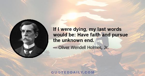 If I were dying, my last words would be: Have faith and pursue the unknown end.