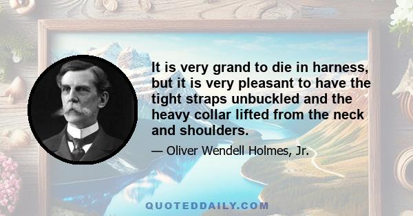 It is very grand to die in harness, but it is very pleasant to have the tight straps unbuckled and the heavy collar lifted from the neck and shoulders.