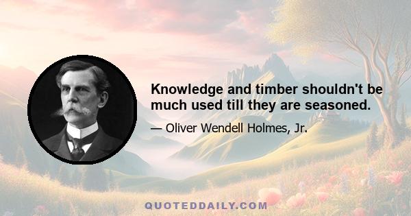 Knowledge and timber shouldn't be much used till they are seasoned.